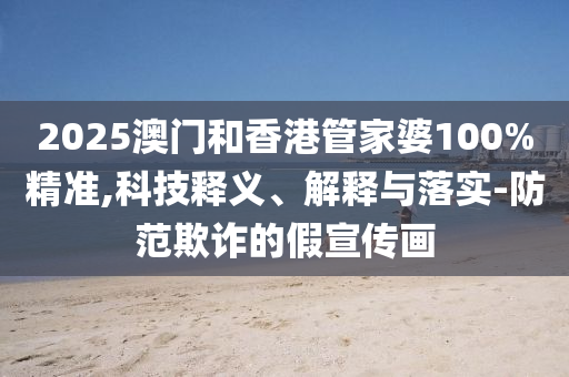 2025澳門和香港管家婆100%精準(zhǔn),科技釋義、解釋與落實(shí)-防范欺詐的假宣傳畫