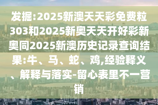 發(fā)掘:2025新澳天天彩免費粒303和2025新奧天天開好彩新奧同2025新澳歷史記錄查詢結(jié)果:牛、馬、蛇、雞,經(jīng)驗釋義、解釋與落實-留心表里不一營銷