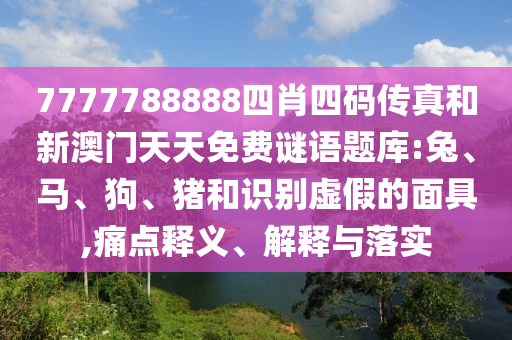 7777788888四肖四碼傳真和新澳門天天免費謎語題庫:兔、馬、狗、豬和識別虛假的面具,痛點釋義、解釋與落實
