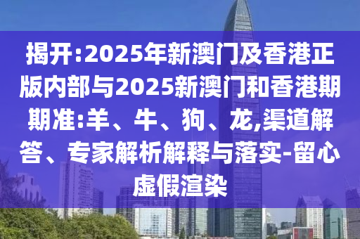 揭開:2025年新澳門及香港正版內(nèi)部與2025新澳門和香港期期準:羊、牛、狗、龍,渠道解答、專家解析解釋與落實-留心虛假渲染