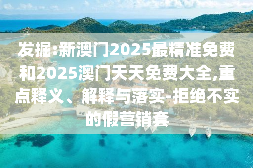 發(fā)掘:新澳門2025最精準(zhǔn)免費(fèi)和2025澳門天天免費(fèi)大全,重點(diǎn)釋義、解釋與落實(shí)-拒絕不實(shí)的假營(yíng)銷套