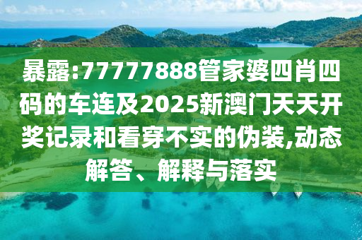 暴露:77777888管家婆四肖四碼的車連及2025新澳門天天開獎記錄和看穿不實的偽裝,動態(tài)解答、解釋與落實
