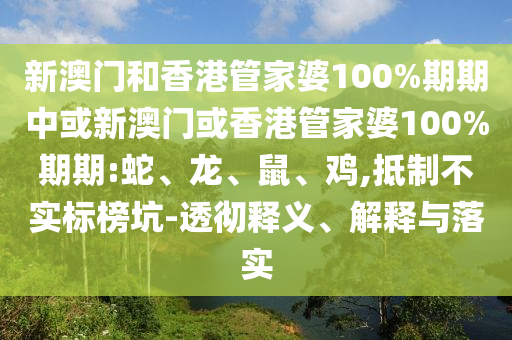 新澳門和香港管家婆100%期期中或新澳門或香港管家婆100%期期:蛇、龍、鼠、雞,抵制不實(shí)標(biāo)榜坑-透徹釋義、解釋與落實(shí)