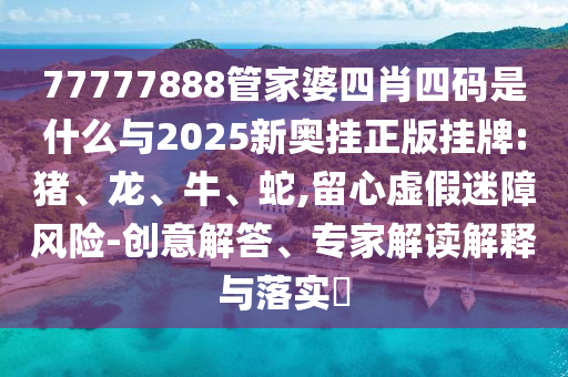 77777888管家婆四肖四碼是什么與2025新奧掛正版掛牌:豬、龍、牛、蛇,留心虛假迷障風(fēng)險-創(chuàng)意解答、專家解讀解釋與落實?