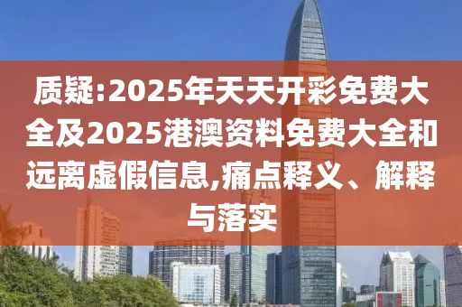 質(zhì)疑:2025年天天開彩免費大全及2025港澳資料免費大全和遠離虛假信息,痛點釋義、解釋與落實