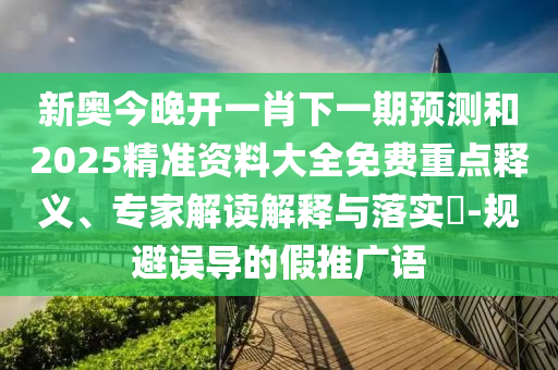新奧今晚開(kāi)一肖下一期預(yù)測(cè)和2025精準(zhǔn)資料大全免費(fèi)重點(diǎn)釋義、專(zhuān)家解讀解釋與落實(shí)?-規(guī)避誤導(dǎo)的假推廣語(yǔ)