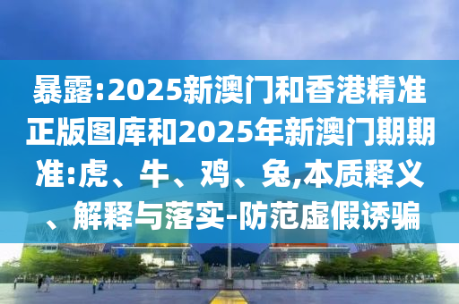 暴露:2025新澳門和香港精準(zhǔn)正版圖庫和2025年新澳門期期準(zhǔn):虎、牛、雞、兔,本質(zhì)釋義、解釋與落實(shí)-防范虛假誘騙