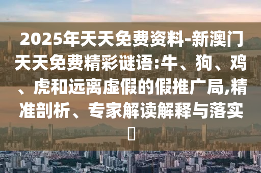 2025年天天免費資料-新澳門天天免費精彩謎語:牛、狗、雞、虎和遠離虛假的假推廣局,精準剖析、專家解讀解釋與落實?