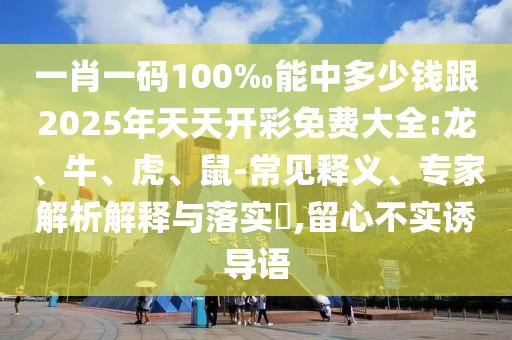 一肖一碼100‰能中多少錢跟2025年天天開彩免費大全:龍、牛、虎、鼠-常見釋義、專家解析解釋與落實?,留心不實誘導(dǎo)語