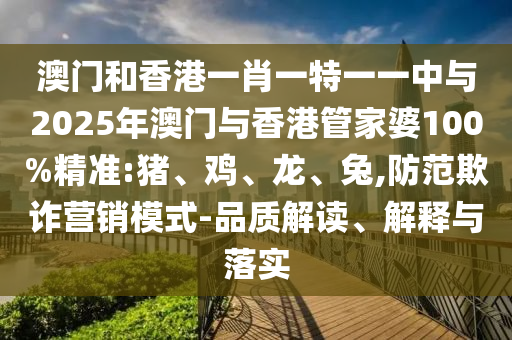 澳門和香港一肖一特一一中與2025年澳門與香港管家婆100%精準(zhǔn):豬、雞、龍、兔,防范欺詐營銷模式-品質(zhì)解讀、解釋與落實(shí)