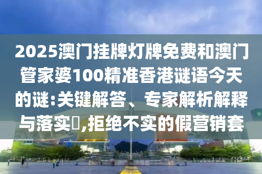 2025澳門掛牌燈牌免費(fèi)和澳門管家婆100精準(zhǔn)香港謎語今天的謎:關(guān)鍵解答、專家解析解釋與落實(shí)?,拒絕不實(shí)的假營銷套