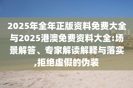 2025年全年正版資料免費大全與2025港澳免費資料大全:場景解答、專家解讀解釋與落實,拒絕虛假的偽裝