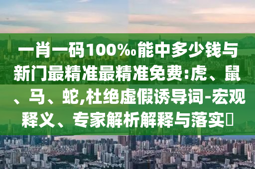 一肖一碼100‰能中多少錢與新門最精準(zhǔn)最精準(zhǔn)免費(fèi):虎、鼠、馬、蛇,杜絕虛假誘導(dǎo)詞-宏觀釋義、專家解析解釋與落實(shí)?
