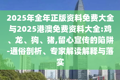 2025年全年正版資料免費大全與2025港澳免費資料大全:雞、龍、狗、豬,留心宣傳的陷阱-通俗剖析、專家解讀解釋與落實