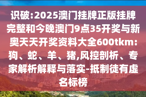 識(shí)破:2025澳門掛牌正版掛牌完整和今晚澳門9點(diǎn)35開獎(jiǎng)與新奧天天開獎(jiǎng)資料大全600tkm:狗、蛇、羊、豬,風(fēng)控剖析、專家解析解釋與落實(shí)-抵制徒有虛名標(biāo)榜