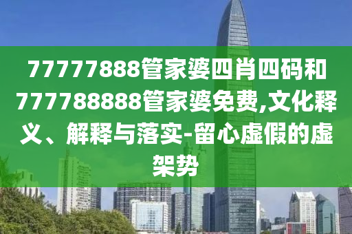 77777888管家婆四肖四碼和777788888管家婆免費(fèi),文化釋義、解釋與落實(shí)-留心虛假的虛架勢(shì)