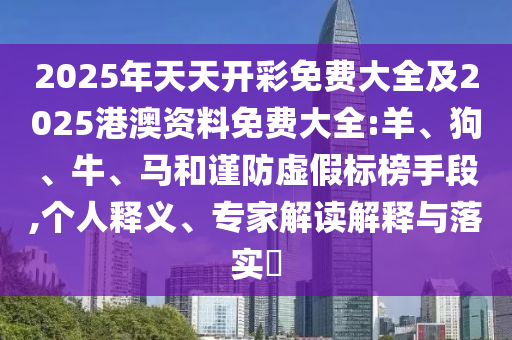 2025年天天開彩免費大全及2025港澳資料免費大全:羊、狗、牛、馬和謹(jǐn)防虛假標(biāo)榜手段,個人釋義、專家解讀解釋與落實?