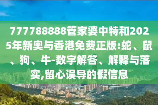 777788888管家婆中特和2025年新奧與香港免費(fèi)正版:蛇、鼠、狗、牛-數(shù)字解答、解釋與落實(shí),留心誤導(dǎo)的假信息