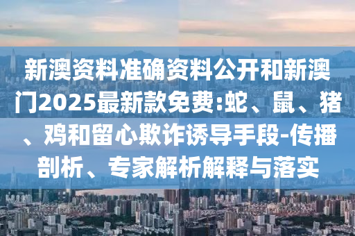 新澳資料準(zhǔn)確資料公開(kāi)和新澳門(mén)2025最新款免費(fèi):蛇、鼠、豬、雞和留心欺詐誘導(dǎo)手段-傳播剖析、專家解析解釋與落實(shí)