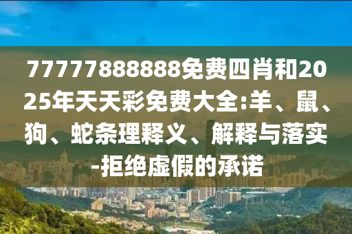 77777888888免費(fèi)四肖和2025年天天彩免費(fèi)大全:羊、鼠、狗、蛇條理釋義、解釋與落實(shí)-拒絕虛假的承諾
