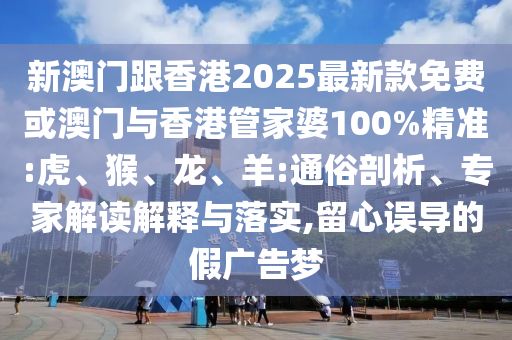 新澳門跟香港2025最新款免費(fèi)或澳門與香港管家婆100%精準(zhǔn):虎、猴、龍、羊:通俗剖析、專家解讀解釋與落實(shí),留心誤導(dǎo)的假?gòu)V告夢(mèng)