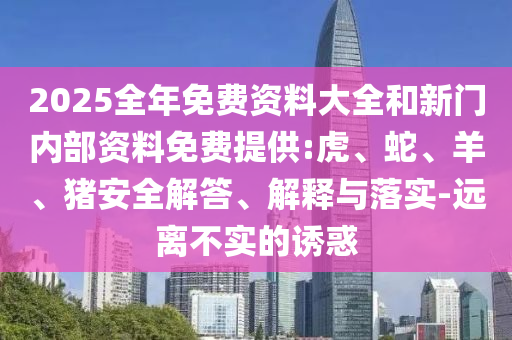 2025全年免費(fèi)資料大全和新門內(nèi)部資料免費(fèi)提供:虎、蛇、羊、豬安全解答、解釋與落實(shí)-遠(yuǎn)離不實(shí)的誘惑