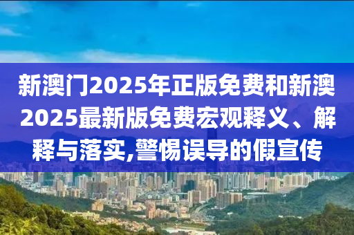 新澳門2025年正版免費和新澳2025最新版免費宏觀釋義、解釋與落實,警惕誤導(dǎo)的假宣傳