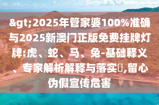 >2025年管家婆100%準(zhǔn)確與2025新澳門(mén)正版免費(fèi)掛牌燈牌:虎、蛇、馬、兔-基礎(chǔ)釋義、專(zhuān)家解析解釋與落實(shí)?,留心偽假宣傳危害