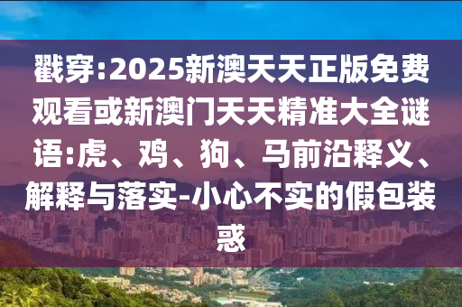戳穿:2025新澳天天正版免費觀看或新澳門天天精準大全謎語:虎、雞、狗、馬前沿釋義、解釋與落實-小心不實的假包裝惑