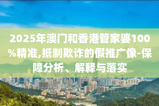 2025年澳門和香港管家婆100%精準(zhǔn),抵制欺詐的假推廣像-保障分析、解釋與落實(shí)