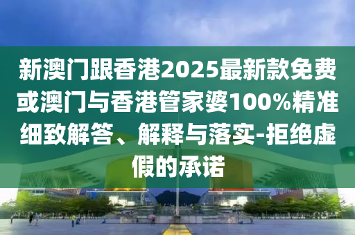 新澳門跟香港2025最新款免費或澳門與香港管家婆100%精準細致解答、解釋與落實-拒絕虛假的承諾