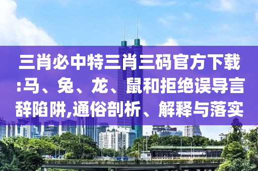 三肖必中特三肖三碼官方下載:馬、兔、龍、鼠和拒絕誤導(dǎo)言辭陷阱,通俗剖析、解釋與落實(shí)