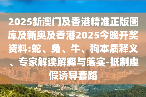 2025新澳門及香港精準正版圖庫及新奧及香港2025今晚開獎資料:蛇、兔、牛、狗本質釋義、專家解讀解釋與落實-抵制虛假誘導套路