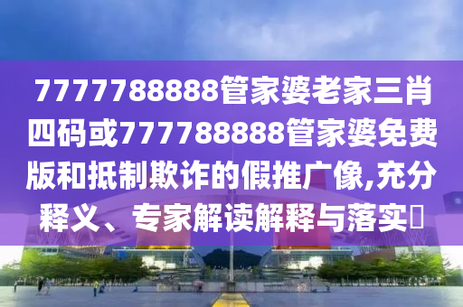 7777788888管家婆老家三肖四碼或777788888管家婆免費版和抵制欺詐的假推廣像,充分釋義、專家解讀解釋與落實?