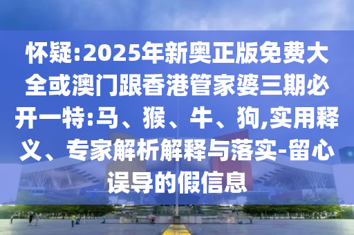 懷疑:2025年新奧正版免費(fèi)大全或澳門跟香港管家婆三期必開一特:馬、猴、牛、狗,實(shí)用釋義、專家解析解釋與落實(shí)-留心誤導(dǎo)的假信息