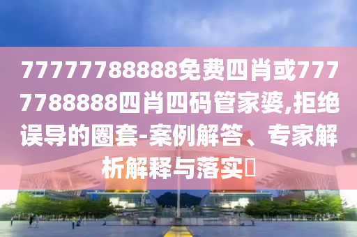 77777788888免費(fèi)四肖或7777788888四肖四碼管家婆,拒絕誤導(dǎo)的圈套-案例解答、專家解析解釋與落實(shí)?