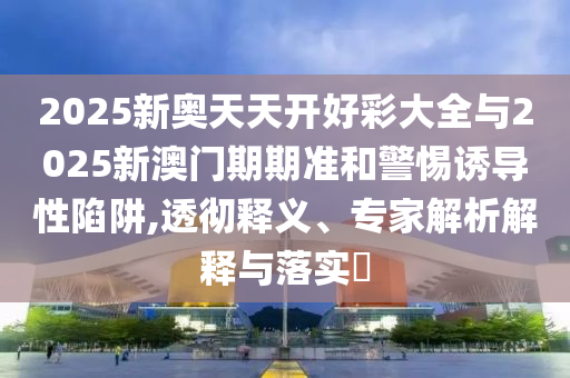 2025新奧天天開好彩大全與2025新澳門期期準和警惕誘導性陷阱,透徹釋義、專家解析解釋與落實?