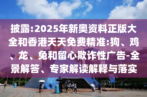披露:2025年新奧資料正版大全和香港天天免費(fèi)精準(zhǔn):狗、雞、龍、兔和留心欺詐性廣告-全景解答、專家解讀解釋與落實(shí)