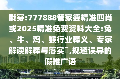 戳穿:777888管家婆精準四肖或2025精準免費資料大全:兔、牛、雞、猴行業(yè)釋義、專家解讀解釋與落實?,規(guī)避誤導(dǎo)的假推廣語