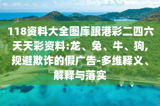 118資料大全圖庫跟港彩二四六天天彩資料:龍、兔、牛、狗,規(guī)避欺詐的假廣告-多維釋義、解釋與落實