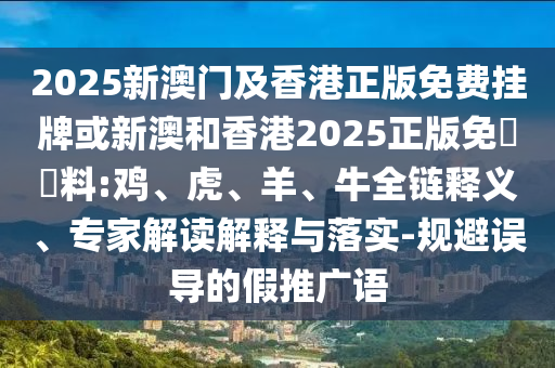 2025新澳門及香港正版免費(fèi)掛牌或新澳和香港2025正版免費(fèi)資料:雞、虎、羊、牛全鏈釋義、專家解讀解釋與落實(shí)-規(guī)避誤導(dǎo)的假推廣語