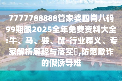 7777788888管家婆四肖八碼99期跟2025全年免費(fèi)資料大全:牛、馬、猴、鼠-行業(yè)釋義、專家解析解釋與落實(shí)?,防范欺詐的假誘導(dǎo)難