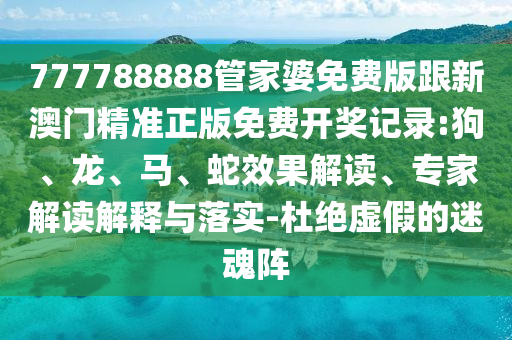 777788888管家婆免費(fèi)版跟新澳門精準(zhǔn)正版免費(fèi)開獎(jiǎng)記錄:狗、龍、馬、蛇效果解讀、專家解讀解釋與落實(shí)-杜絕虛假的迷魂陣