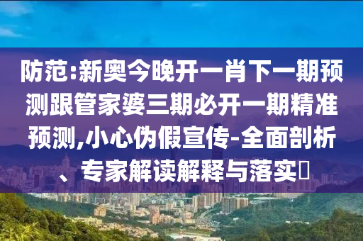 防范:新奧今晚開一肖下一期預(yù)測(cè)跟管家婆三期必開一期精準(zhǔn)預(yù)測(cè),小心偽假宣傳-全面剖析、專家解讀解釋與落實(shí)?