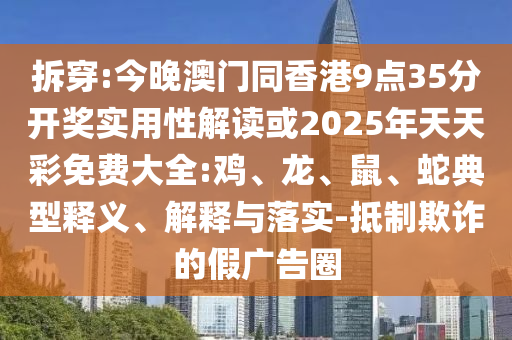 拆穿:今晚澳門(mén)同香港9點(diǎn)35分開(kāi)獎(jiǎng)實(shí)用性解讀或2025年天天彩免費(fèi)大全:雞、龍、鼠、蛇典型釋義、解釋與落實(shí)-抵制欺詐的假?gòu)V告圈