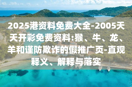 2025港資料免費(fèi)大全-2005天天開(kāi)彩免費(fèi)資料:猴、牛、龍、羊和謹(jǐn)防欺詐的假推廣頁(yè)-直觀(guān)釋義、解釋與落實(shí)