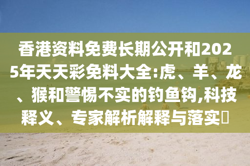 香港資料免費長期公開和2025年天天彩免料大全:虎、羊、龍、猴和警惕不實的釣魚鉤,科技釋義、專家解析解釋與落實?