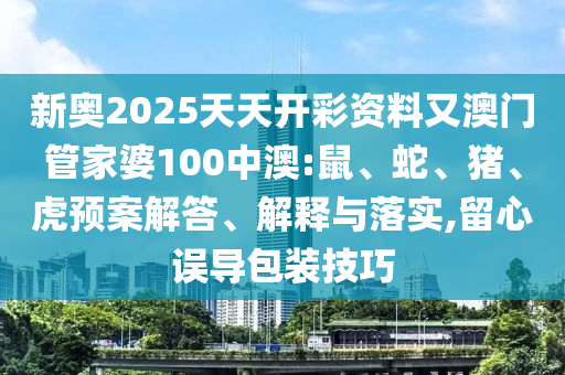 新奧2025天天開彩資料又澳門管家婆100中澳:鼠、蛇、豬、虎預案解答、解釋與落實,留心誤導包裝技巧