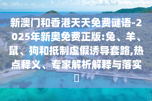 新澳門和香港天天免費(fèi)謎語(yǔ)-2025年新奧免費(fèi)正版:兔、羊、鼠、狗和抵制虛假誘導(dǎo)套路,熱點(diǎn)釋義、專家解析解釋與落實(shí)?