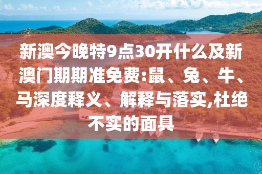 新澳今晚特9點30開什么及新澳門期期準(zhǔn)免費:鼠、兔、牛、馬深度釋義、解釋與落實,杜絕不實的面具